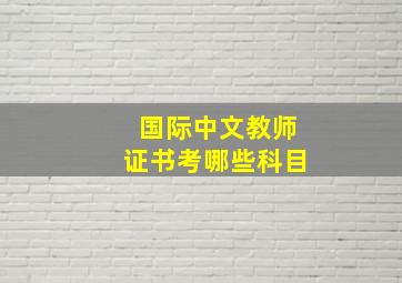 国际中文教师证书考哪些科目