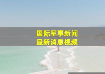 国际军事新闻最新消息视频