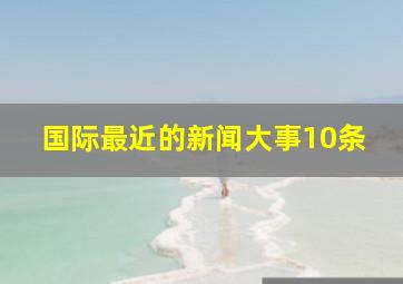 国际最近的新闻大事10条