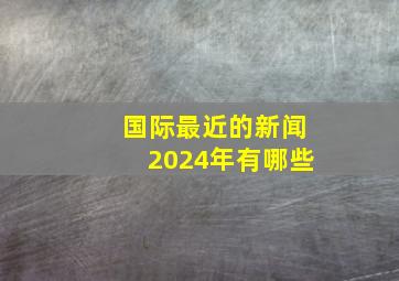 国际最近的新闻2024年有哪些