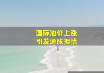 国际油价上涨引发通胀担忧