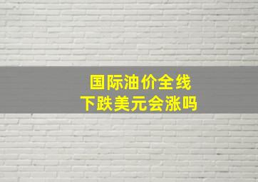 国际油价全线下跌美元会涨吗