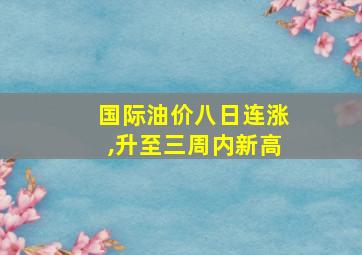 国际油价八日连涨,升至三周内新高