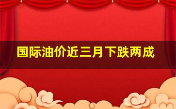 国际油价近三月下跌两成