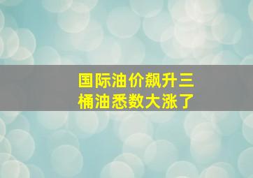 国际油价飙升三桶油悉数大涨了