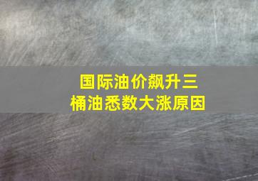 国际油价飙升三桶油悉数大涨原因