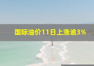 国际油价11日上涨逾3%