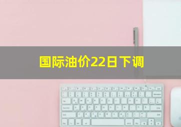 国际油价22日下调