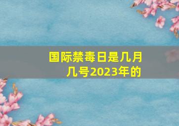 国际禁毒日是几月几号2023年的