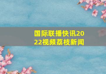 国际联播快讯2022视频荔枝新闻