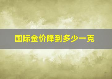 国际金价降到多少一克