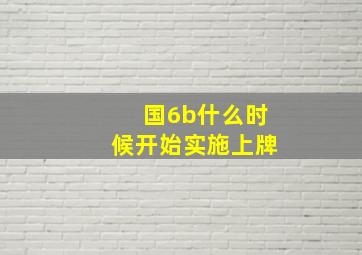 国6b什么时候开始实施上牌