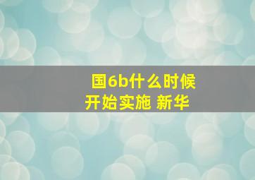 国6b什么时候开始实施 新华