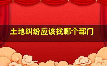 土地纠纷应该找哪个部门