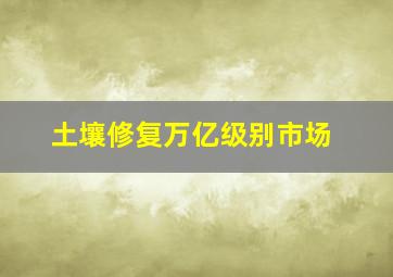 土壤修复万亿级别市场