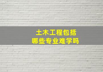 土木工程包括哪些专业难学吗