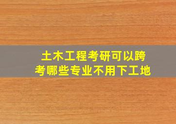 土木工程考研可以跨考哪些专业不用下工地