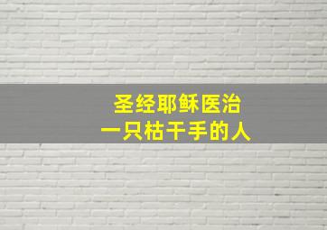 圣经耶稣医治一只枯干手的人