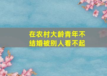 在农村大龄青年不结婚被别人看不起