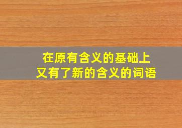 在原有含义的基础上又有了新的含义的词语