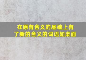 在原有含义的基础上有了新的含义的词语如桌面