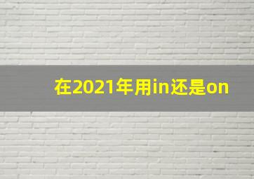 在2021年用in还是on