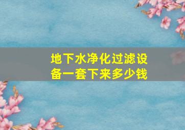 地下水净化过滤设备一套下来多少钱