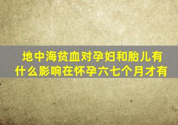 地中海贫血对孕妇和胎儿有什么影响在怀孕六七个月才有