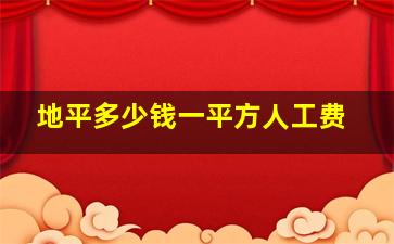 地平多少钱一平方人工费