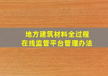 地方建筑材料全过程在线监管平台管理办法