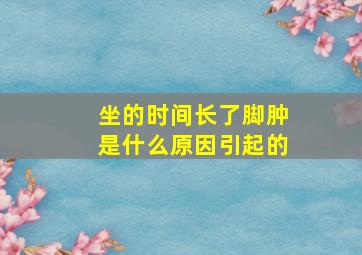 坐的时间长了脚肿是什么原因引起的