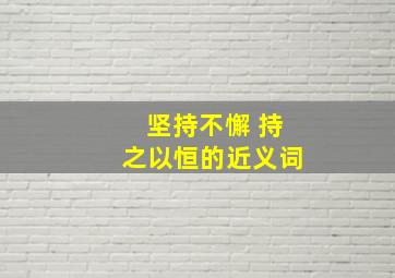 坚持不懈 持之以恒的近义词