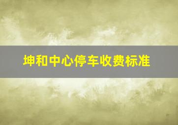 坤和中心停车收费标准