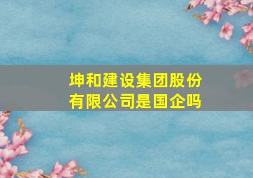 坤和建设集团股份有限公司是国企吗