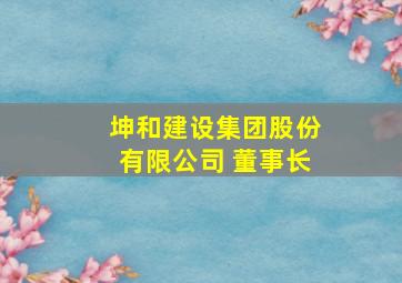 坤和建设集团股份有限公司 董事长