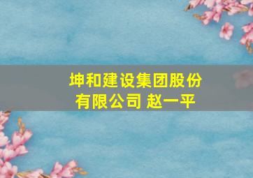 坤和建设集团股份有限公司 赵一平