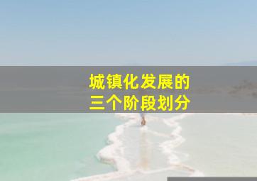 城镇化发展的三个阶段划分