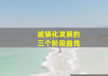 城镇化发展的三个阶段曲线