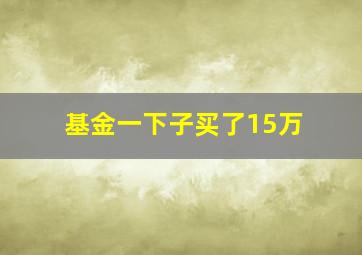 基金一下子买了15万