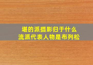 堪的派摄影归于什么流派代表人物是布列松