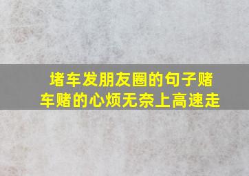 堵车发朋友圈的句子赌车赌的心烦无奈上高速走