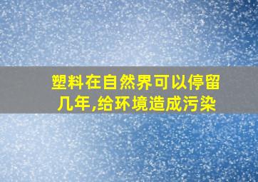 塑料在自然界可以停留几年,给环境造成污染