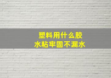 塑料用什么胶水粘牢固不漏水