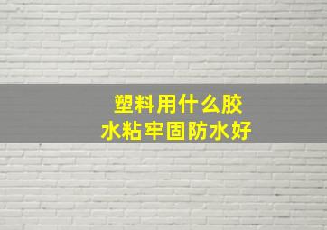 塑料用什么胶水粘牢固防水好