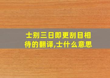 士别三日即更刮目相待的翻译,士什么意思