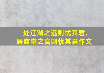 处江湖之远则忧其君,居庙堂之高则忧其君作文