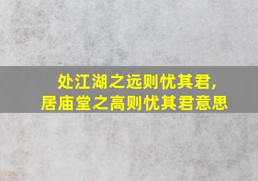 处江湖之远则忧其君,居庙堂之高则忧其君意思