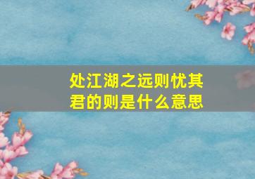 处江湖之远则忧其君的则是什么意思