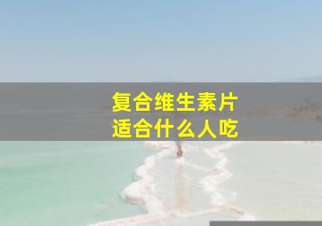 复合维生素片适合什么人吃