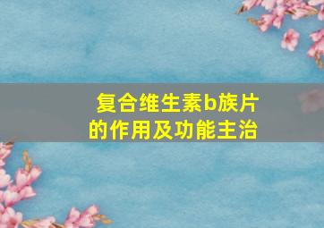 复合维生素b族片的作用及功能主治